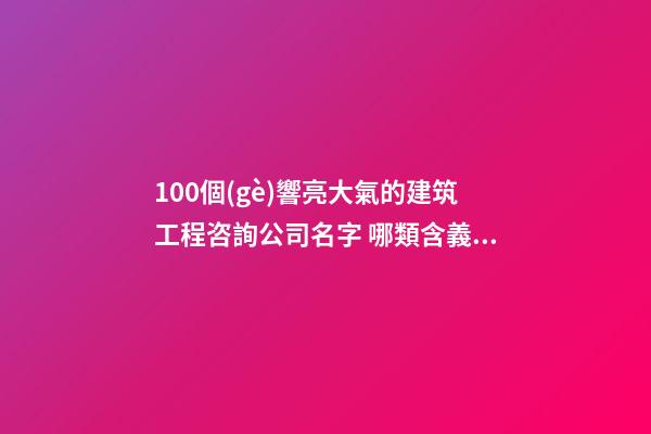100個(gè)響亮大氣的建筑工程咨詢公司名字 哪類含義適當(dāng)